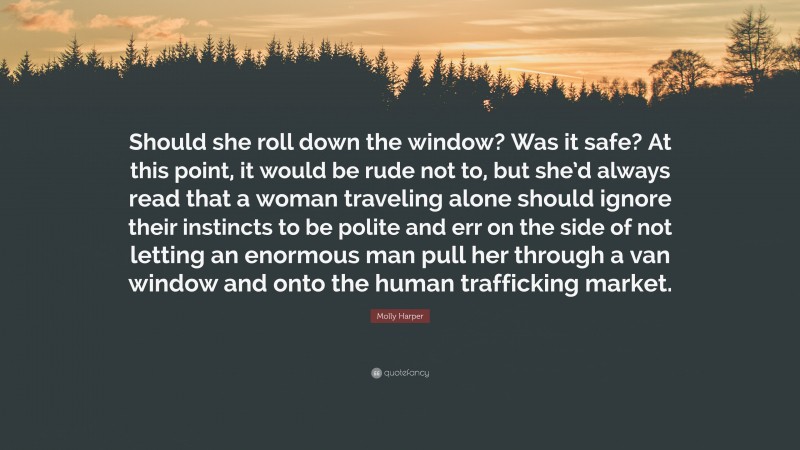 Molly Harper Quote: “Should she roll down the window? Was it safe? At this point, it would be rude not to, but she’d always read that a woman traveling alone should ignore their instincts to be polite and err on the side of not letting an enormous man pull her through a van window and onto the human trafficking market.”