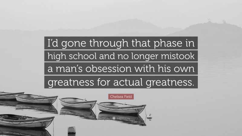 Chelsea Field Quote: “I’d gone through that phase in high school and no longer mistook a man’s obsession with his own greatness for actual greatness.”