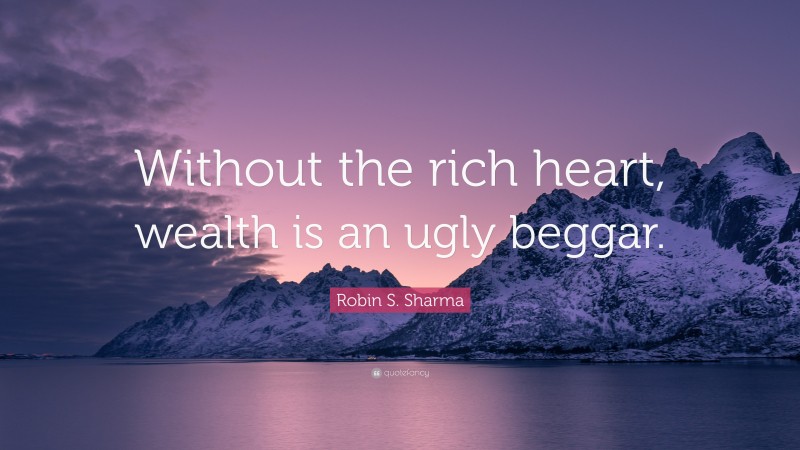 Robin S. Sharma Quote: “Without the rich heart, wealth is an ugly beggar.”