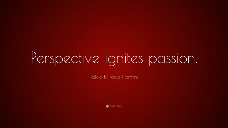 Felicia Miracle Hankins Quote: “Perspective ignites passion.”