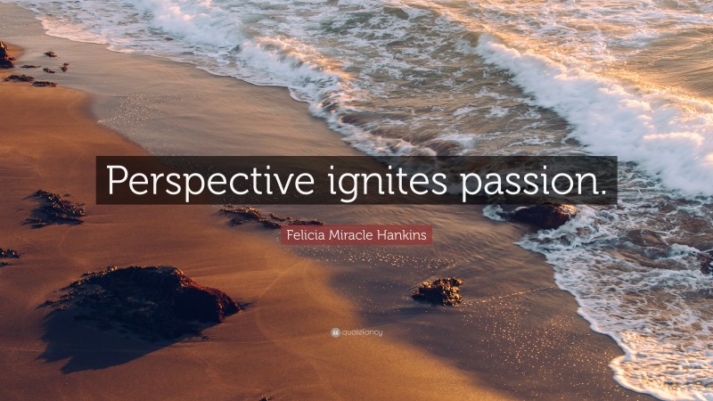 Felicia Miracle Hankins Quote: “Perspective ignites passion.”