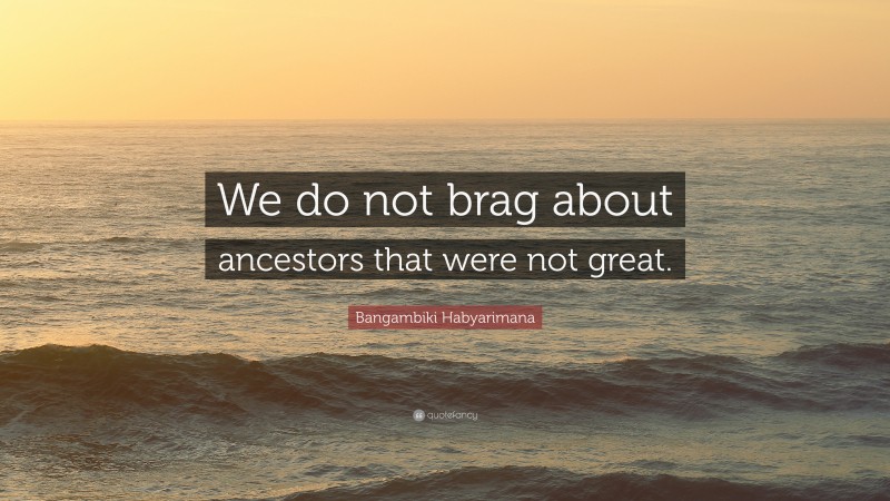 Bangambiki Habyarimana Quote: “We do not brag about ancestors that were not great.”