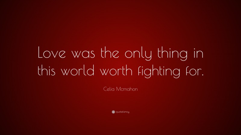 Celia Mcmahon Quote: “Love was the only thing in this world worth fighting for.”