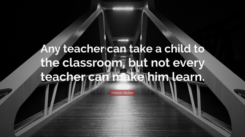 Helen Keller Quote: “Any teacher can take a child to the classroom, but not every teacher can make him learn.”
