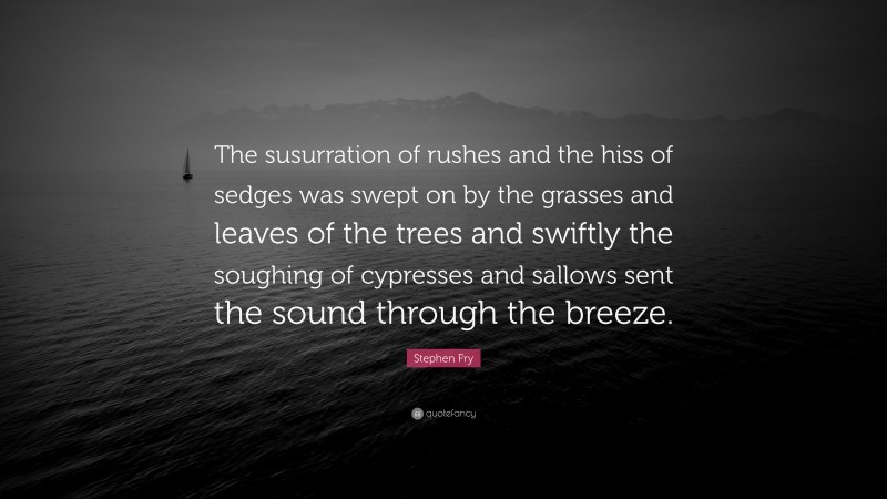 Stephen Fry Quote: “The susurration of rushes and the hiss of sedges was swept on by the grasses and leaves of the trees and swiftly the soughing of cypresses and sallows sent the sound through the breeze.”