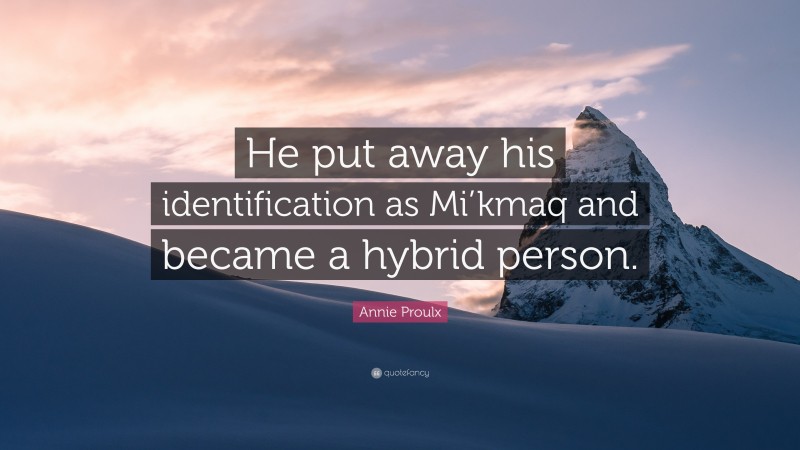 Annie Proulx Quote: “He put away his identification as Mi’kmaq and became a hybrid person.”