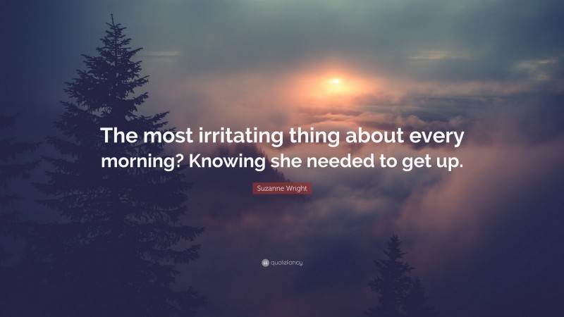 Suzanne Wright Quote: “The most irritating thing about every morning? Knowing she needed to get up.”