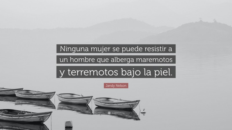 Jandy Nelson Quote: “Ninguna mujer se puede resistir a un hombre que alberga maremotos y terremotos bajo la piel.”