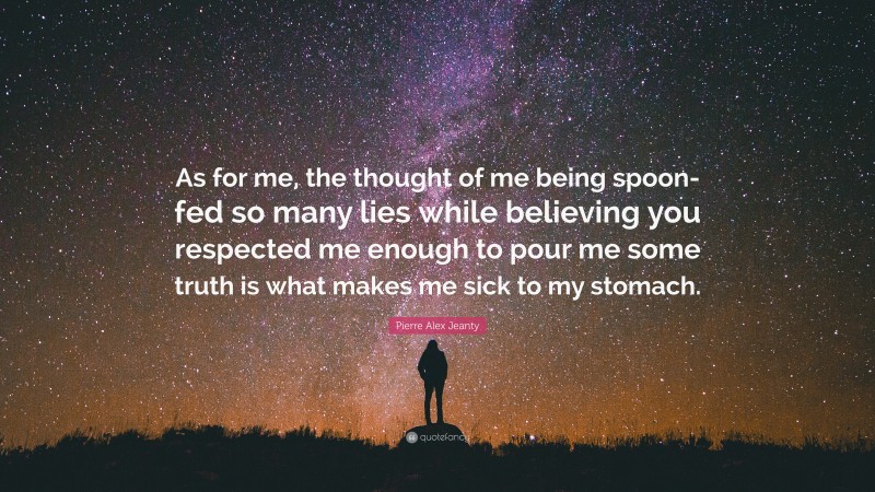 Pierre Alex Jeanty Quote: “As for me, the thought of me being spoon-fed so many lies while believing you respected me enough to pour me some truth is what makes me sick to my stomach.”
