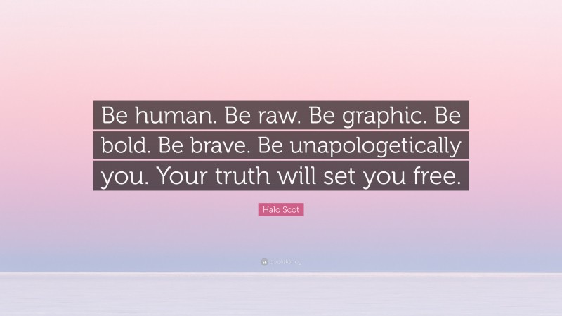 Halo Scot Quote: “Be human. Be raw. Be graphic. Be bold. Be brave. Be unapologetically you. Your truth will set you free.”