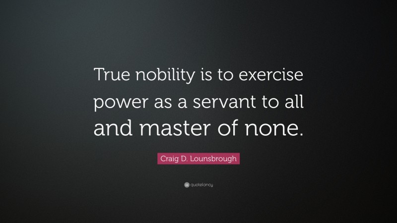 Craig D. Lounsbrough Quote: “True nobility is to exercise power as a servant to all and master of none.”