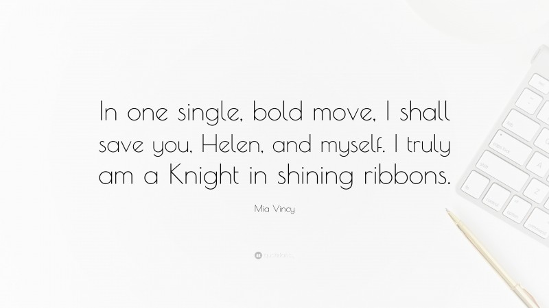 Mia Vincy Quote: “In one single, bold move, I shall save you, Helen, and myself. I truly am a Knight in shining ribbons.”