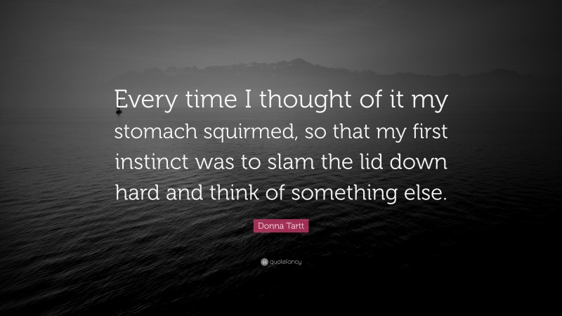 Donna Tartt Quote: “Every time I thought of it my stomach squirmed, so that my first instinct was to slam the lid down hard and think of something else.”