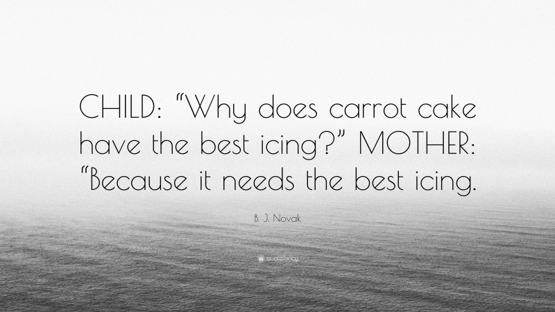 B. J. Novak Quote: “CHILD: “Why does carrot cake have the best icing?” MOTHER: “Because it needs the best icing.”