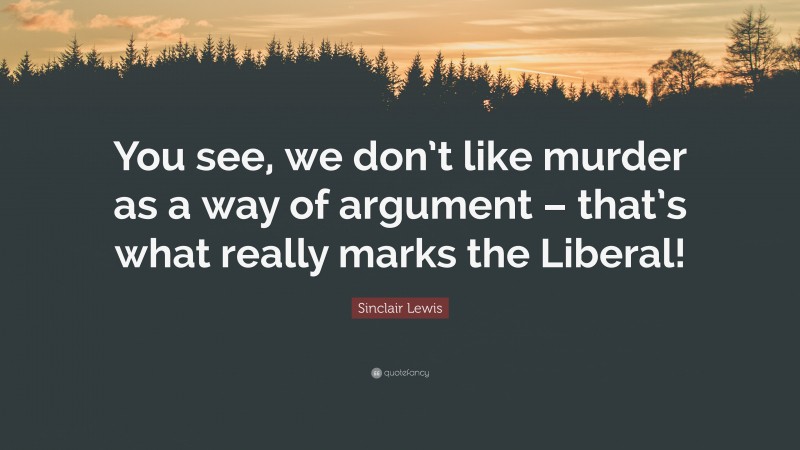Sinclair Lewis Quote: “You see, we don’t like murder as a way of argument – that’s what really marks the Liberal!”