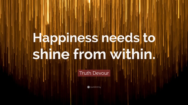 Truth Devour Quote: “Happiness needs to shine from within.”