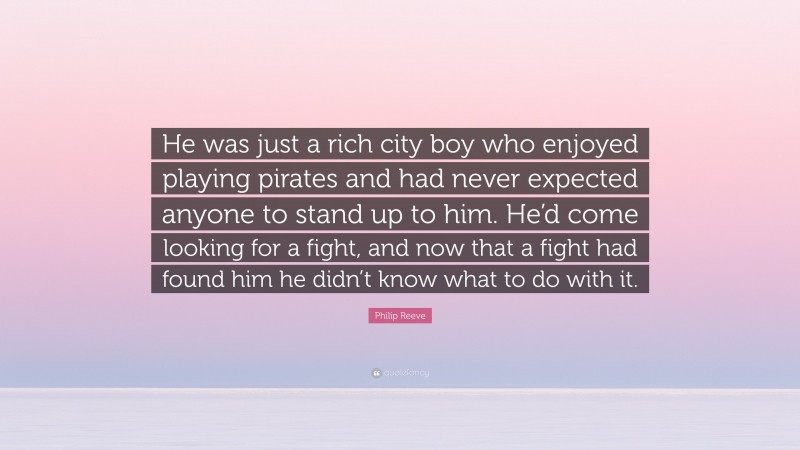 Philip Reeve Quote: “He was just a rich city boy who enjoyed playing pirates and had never expected anyone to stand up to him. He’d come looking for a fight, and now that a fight had found him he didn’t know what to do with it.”