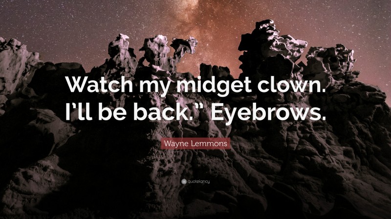 Wayne Lemmons Quote: “Watch my midget clown. I’ll be back.” Eyebrows.”