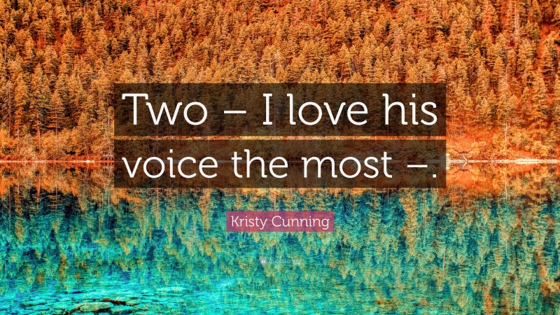 Kristy Cunning Quote: “Two – I love his voice the most –.”