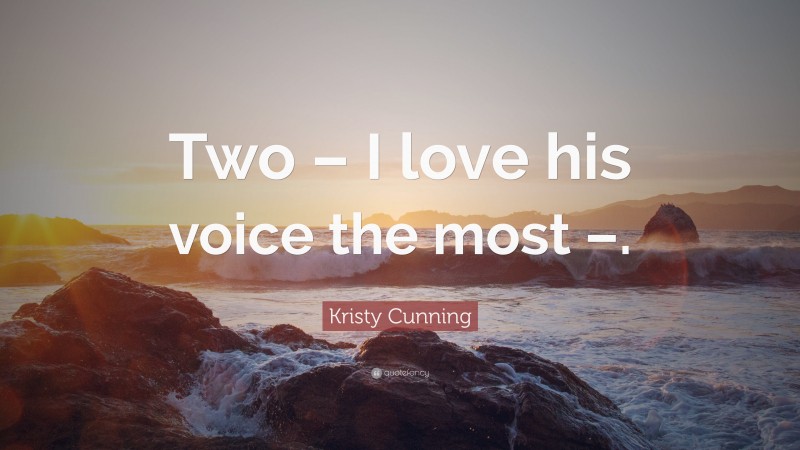 Kristy Cunning Quote: “Two – I love his voice the most –.”