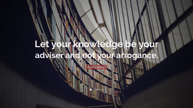 Amit Kalantri Quote: “Let your knowledge be your adviser and not your arrogance.”