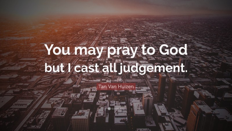 Tan Van Huizen Quote: “You may pray to God but I cast all judgement.”