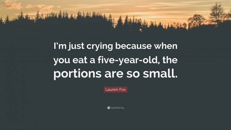 Lauren Fox Quote: “I’m just crying because when you eat a five-year-old, the portions are so small.”