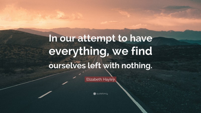 Elizabeth Hayley Quote: “In our attempt to have everything, we find ourselves left with nothing.”