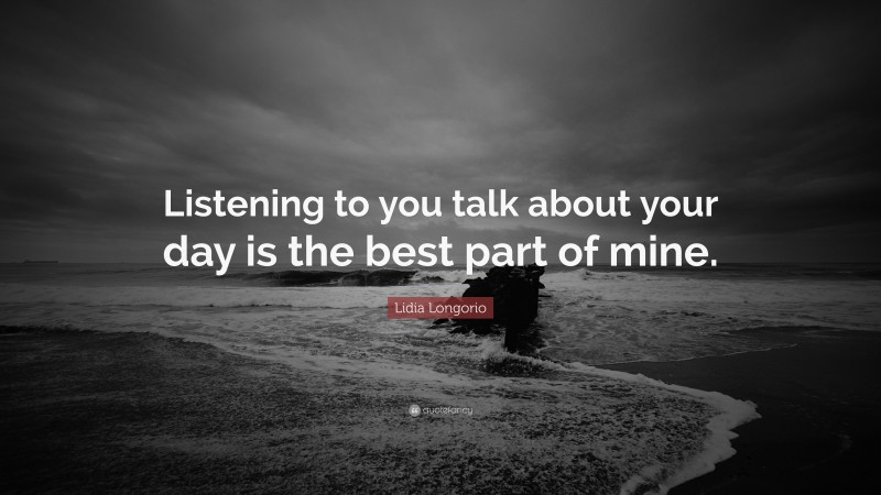 Lidia Longorio Quote: “Listening to you talk about your day is the best part of mine.”