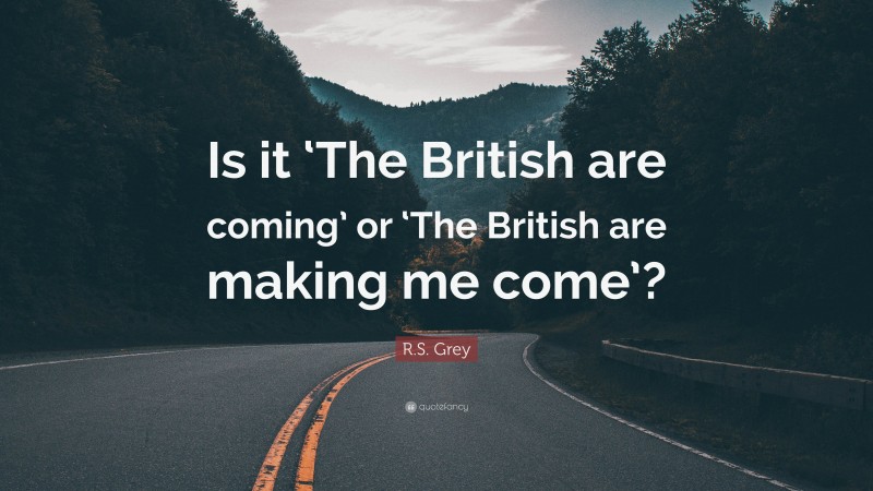 R.S. Grey Quote: “Is it ‘The British are coming’ or ‘The British are making me come’?”