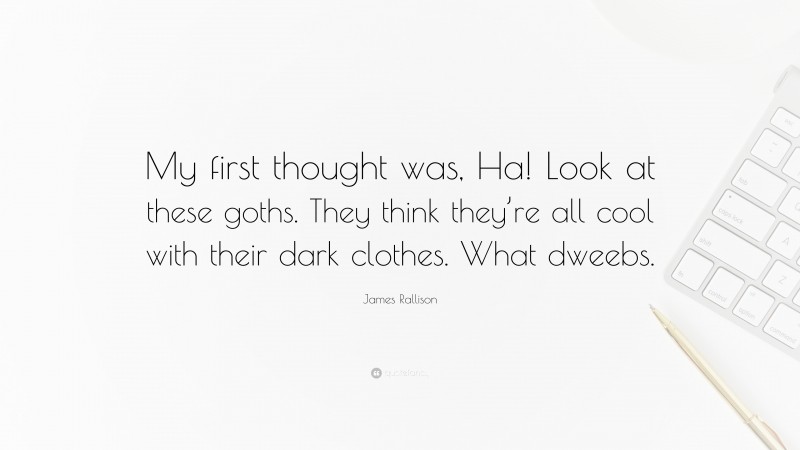 James Rallison Quote: “My first thought was, Ha! Look at these goths. They think they’re all cool with their dark clothes. What dweebs.”