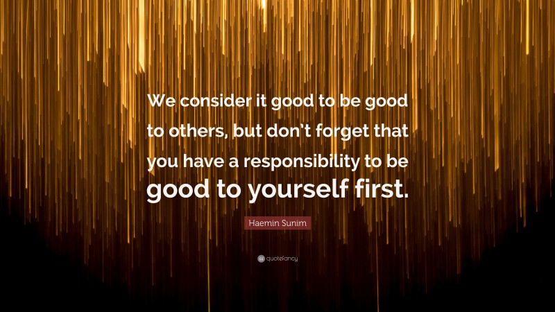 Haemin Sunim Quote: “We consider it good to be good to others, but don’t forget that you have a responsibility to be good to yourself first.”