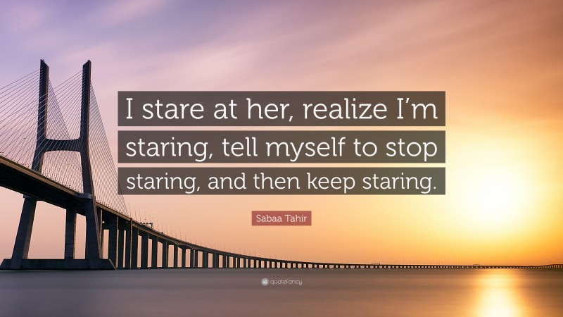 Sabaa Tahir Quote: “I stare at her, realize I’m staring, tell myself to stop staring, and then keep staring.”