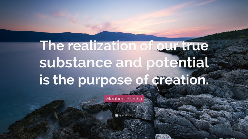 Morihei Ueshiba Quote: “The realization of our true substance and potential is the purpose of creation.”