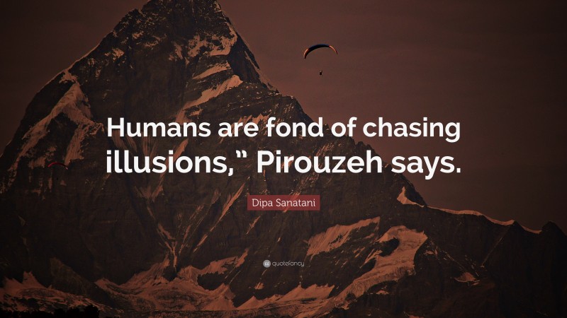 Dipa Sanatani Quote: “Humans are fond of chasing illusions,” Pirouzeh says.”