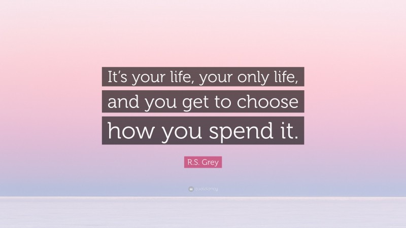 R.S. Grey Quote: “It’s your life, your only life, and you get to choose how you spend it.”