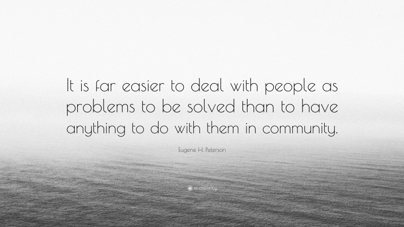 Eugene H. Peterson Quote: “It is far easier to deal with people as problems to be solved than to have anything to do with them in community.”