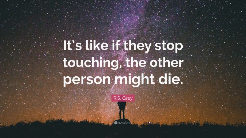 R.S. Grey Quote: “It’s like if they stop touching, the other person might die.”