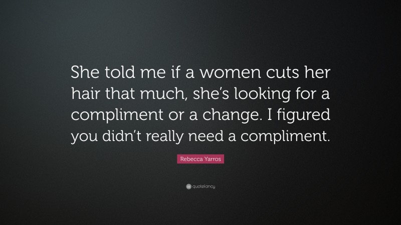 Rebecca Yarros Quote: “She told me if a women cuts her hair that much, she’s looking for a compliment or a change. I figured you didn’t really need a compliment.”