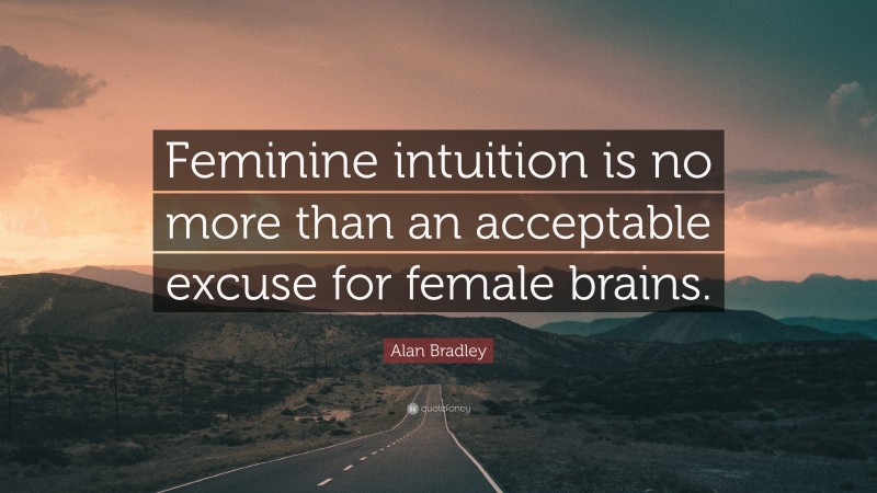 Alan Bradley Quote: “Feminine intuition is no more than an acceptable excuse for female brains.”