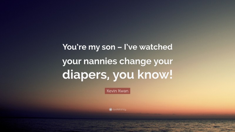 Kevin Kwan Quote: “You’re my son – I’ve watched your nannies change your diapers, you know!”