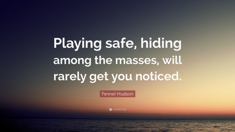 Fennel Hudson Quote: “Playing safe, hiding among the masses, will rarely get you noticed.”