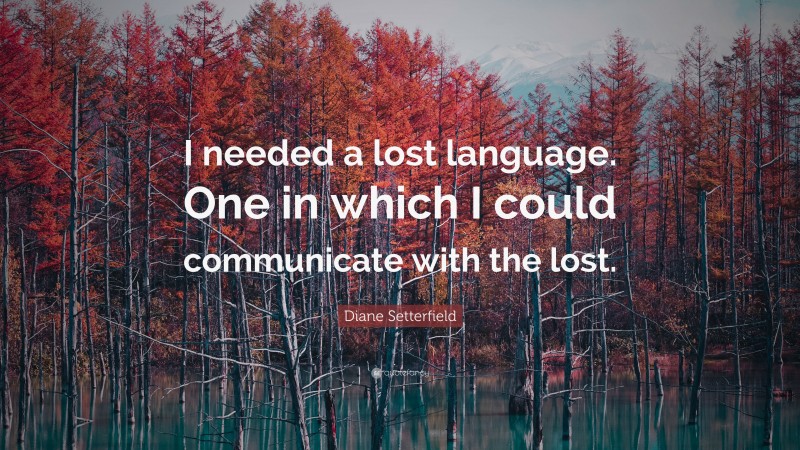 Diane Setterfield Quote: “I needed a lost language. One in which I could communicate with the lost.”