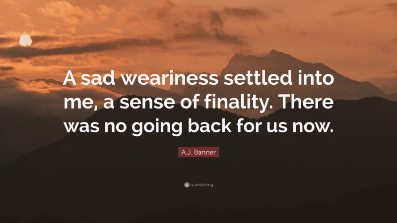 A.J. Banner Quote: “A sad weariness settled into me, a sense of finality. There was no going back for us now.”