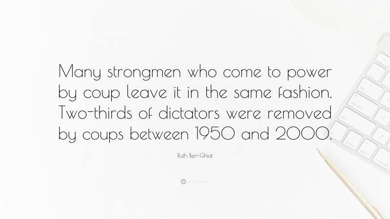 Ruth Ben-Ghiat Quote: “Many strongmen who come to power by coup leave it in the same fashion. Two-thirds of dictators were removed by coups between 1950 and 2000.”