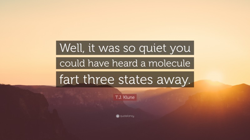 T.J. Klune Quote: “Well, it was so quiet you could have heard a molecule fart three states away.”