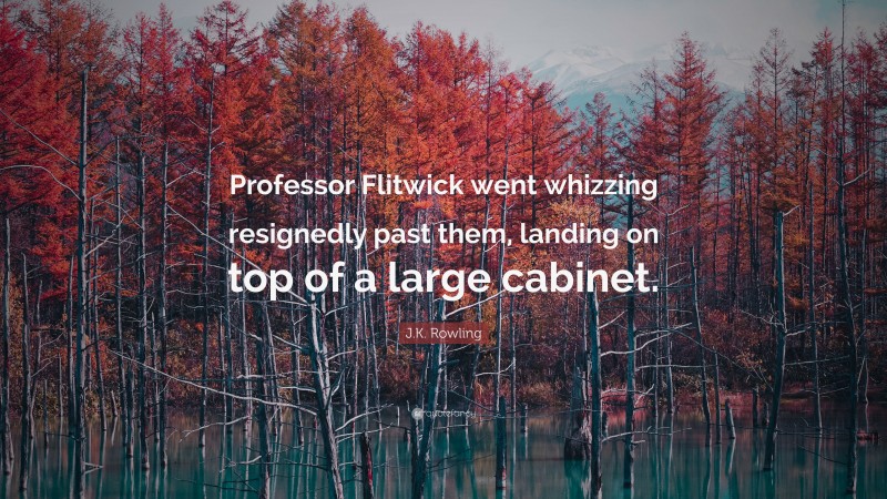 J.K. Rowling Quote: “Professor Flitwick went whizzing resignedly past them, landing on top of a large cabinet.”