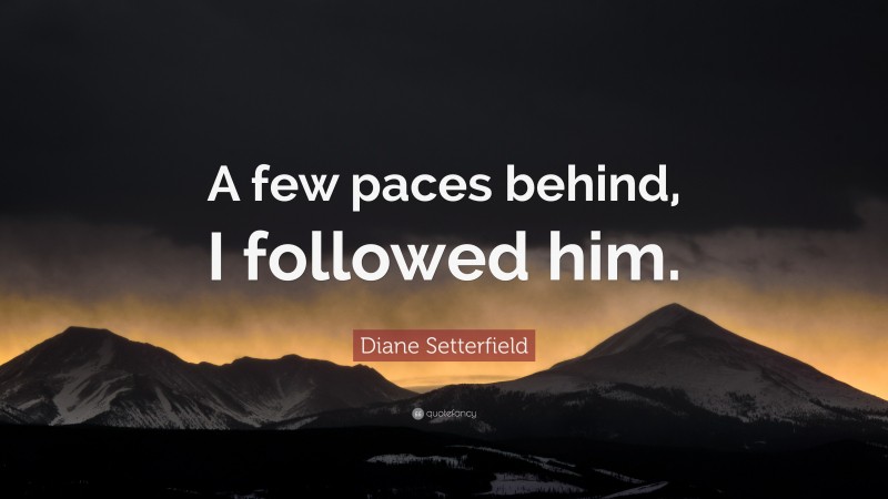 Diane Setterfield Quote: “A few paces behind, I followed him.”