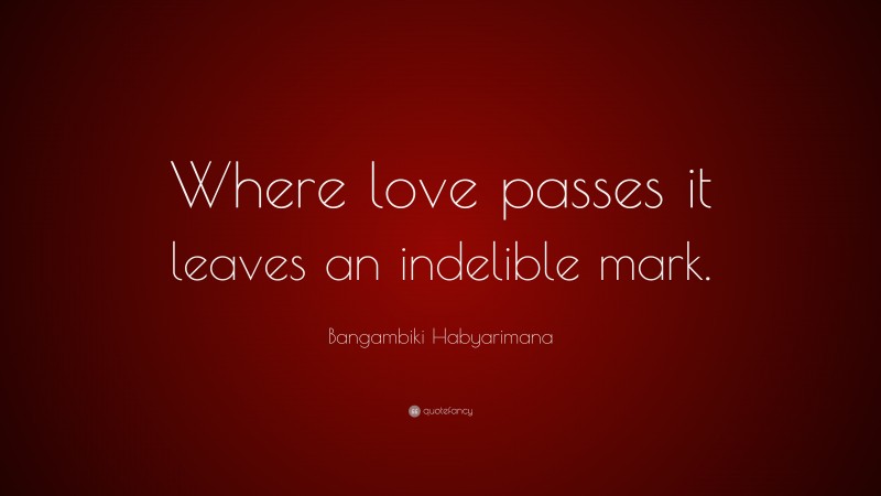 Bangambiki Habyarimana Quote: “Where love passes it leaves an indelible mark.”