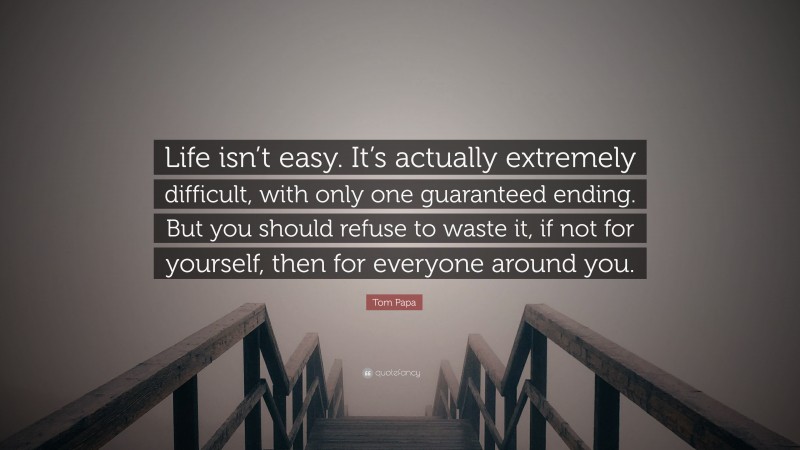 Tom Papa Quote: “Life isn’t easy. It’s actually extremely difficult, with only one guaranteed ending. But you should refuse to waste it, if not for yourself, then for everyone around you.”